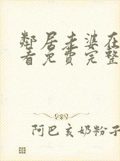 邻居老婆在线观看免费完整版中字电视剧全集