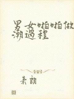 男女啪啪做爰高潮过程