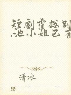 短剧霍总别虐了,池小姐已有新欢