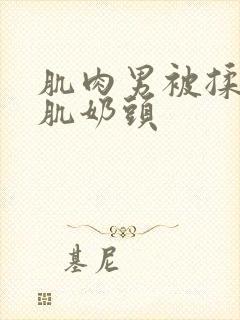 肌肉男被揉捏胸肌奶头