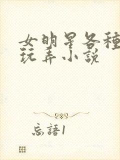 女明星各种调教玩弄小说