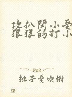 攻扒开小受屁股狠狠的打小说