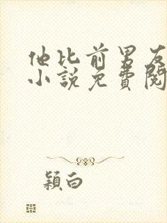 他比前男友炙热小说免费阅读全文