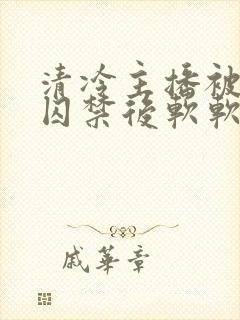 清冷主播被疯批囚禁后软软的林子封面