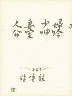 人妻 少妇 办公室 呻吟