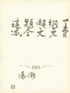 这题超纲了无删减全文免费阅读