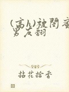 (高h)被闺蜜男友翻