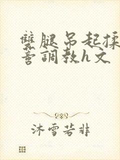 双腿吊起揉捏花蒂调教h文