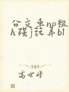 公交车np粗暴h强j玩弄bl