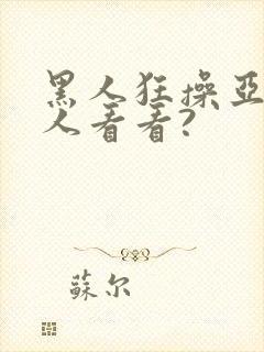 黑人狂操亚洲女人看看?