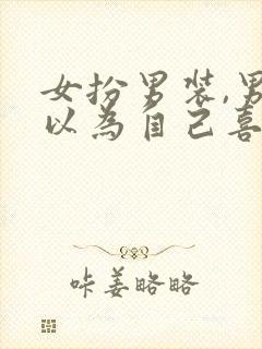 女扮男装,男主以为自己喜欢男的