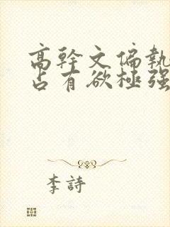 高干文偏执囚禁占有欲极强男主文