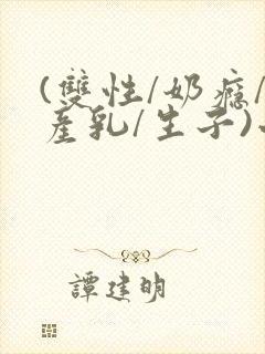 (双性/奶瘾/产乳/生子)小说男男