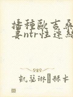 播种欧吉桑与人妻ntr性连结动漫最新