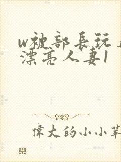 w被部长玩弄的漂亮人妻1