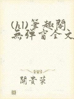 (hl)笔趣阁无弹窗全文阅读最新章节更封面