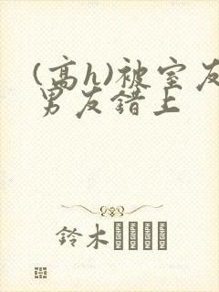 (高h)被室友男友错上