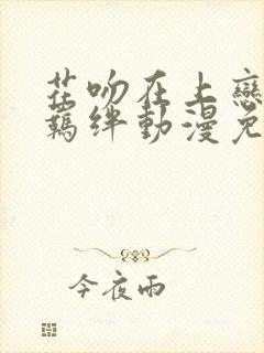 花吻在上恋人的羁绊动漫免费观看