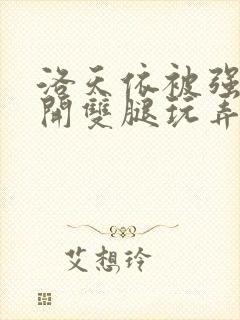 洛天依被强行扒开双腿玩弄的小说