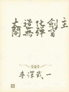 大造化剑主笔趣阁无弹窗