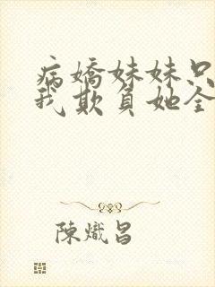 病娇妹妹只想让我欺负她全集