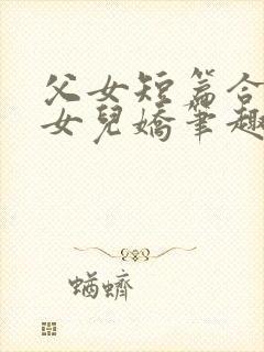 父女短篇合集_女儿娇笔趣阁小说