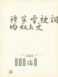 穆宁雪被调教成肉奴h文