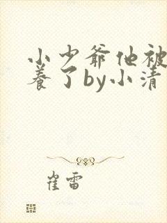 小少爷他被迫圈养了by小清泉最新章节