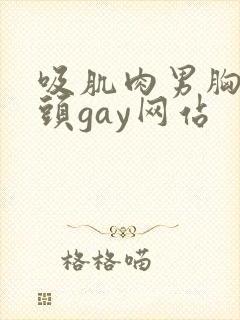 吸肌肉男胸肌奶头gay网站
