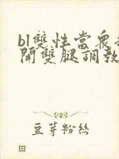 bl双性当众扒开双腿调教花蒂h文