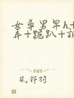 女尊男卑h+玩弄+跪趴+调教花蒂