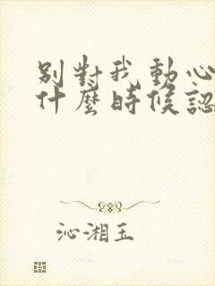 别对我动心男主什么时候认出女主