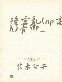 后宫乱(np高h)青卿_