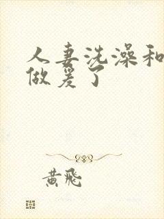 人妻洗澡和公强做爰了