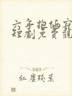 六年抱俩宠上天短剧免费观看全集