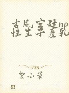 古风宫廷np双性生子产乳