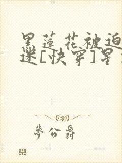 黑莲花被迫万人迷[快穿]星期十txt