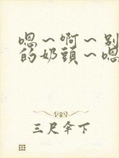 嗯～啊～别揉我的奶头～嗯～啊～