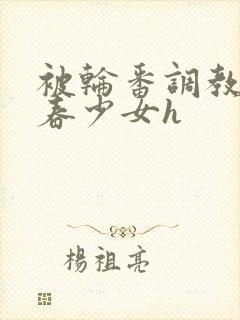 被轮番调教的青春少女h