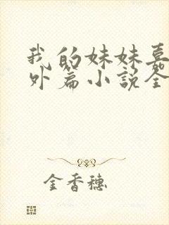 我的妹妹嘉嘉番外篇小说全文阅读