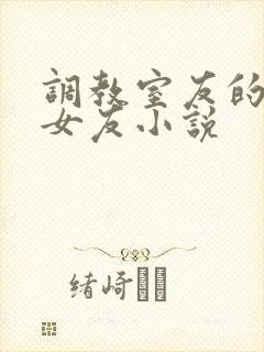 调教室友的大乳女友小说