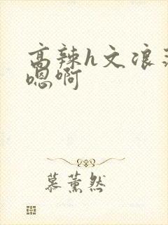 高辣h文浪荡嗯嗯啊封面