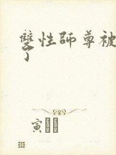 双性师尊被艹翻了