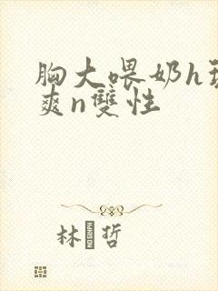 胸大喂奶h玩弄爽n双性