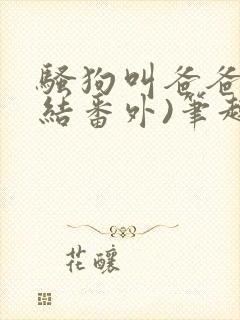 骚狗叫爸爸(完结番外)笔趣阁封面