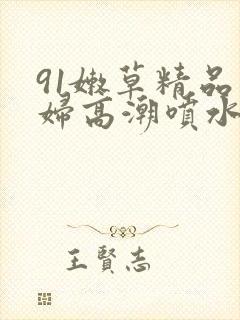 91嫩草精品少妇高潮喷水