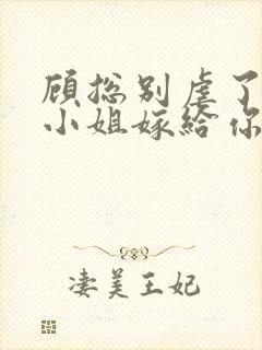 顾总别虐了,许小姐嫁给你哥了 小说