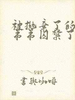 被抛弃了的疯批弟弟囚禁了