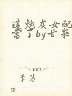 这炮灰女配我不当了by甘米儿免费阅读