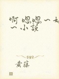 啊 嗯嗯～好爽～小说